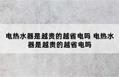 电热水器是越贵的越省电吗 电热水器是越贵的越省电吗